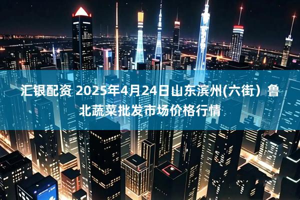 汇银配资 2025年4月24日山东滨州(六街)鲁北蔬菜批发市场价格行情