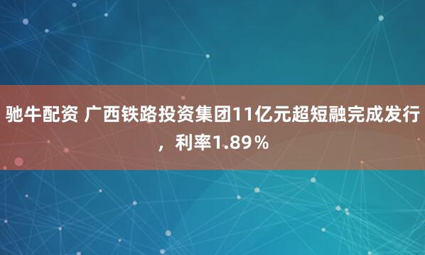 驰牛配资 广西铁路投资集团11亿元超短融完成发行，利率1.89％