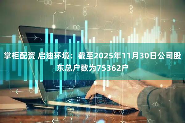 掌柜配资 启迪环境:截至2025年11月30日公司股东总户数为75362户