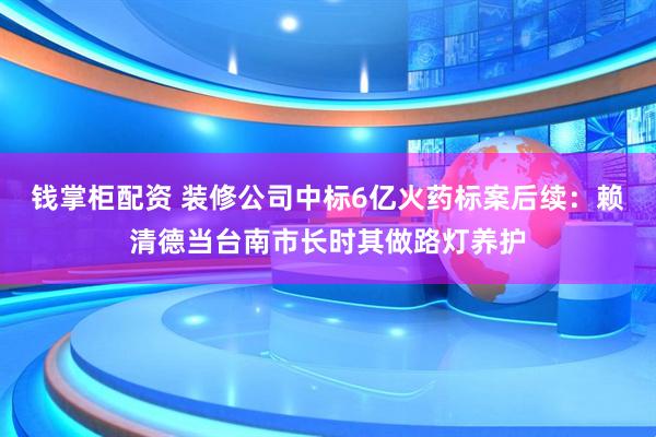 钱掌柜配资 装修公司中标6亿火药标案后续:赖清德当台南市长时其做路灯养护