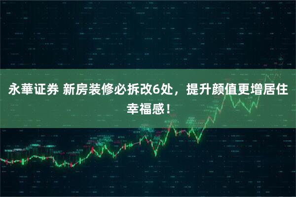 永華证券 新房装修必拆改6处,提升颜值更增居住幸福感!