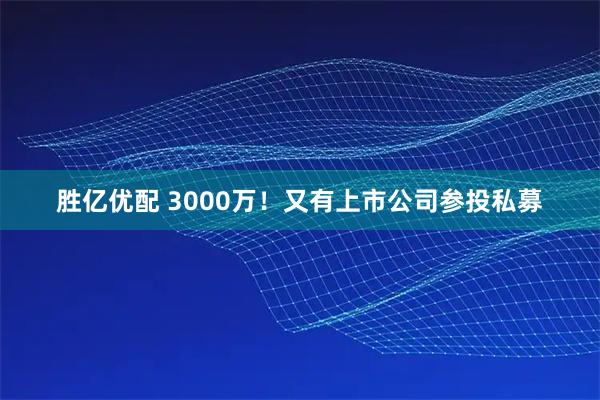 胜亿优配 3000万！又有上市公司参投私募