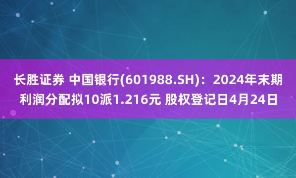 长胜证券 中国银行(601988.SH)：2024年末期利润分配拟10派1.216元 股权登记日4月24日