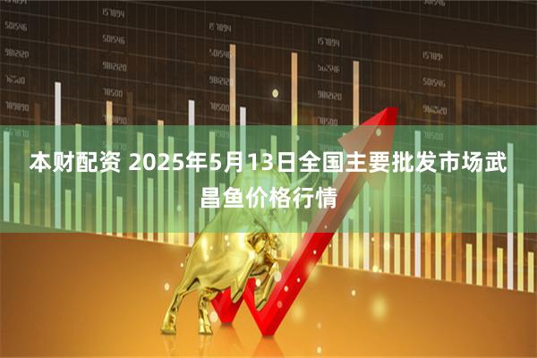 本财配资 2025年5月13日全国主要批发市场武昌鱼价格行情