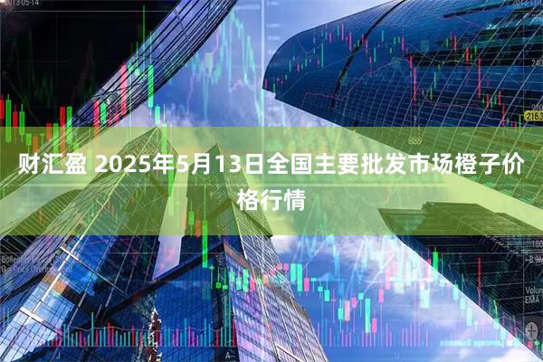 财汇盈 2025年5月13日全国主要批发市场橙子价格行情