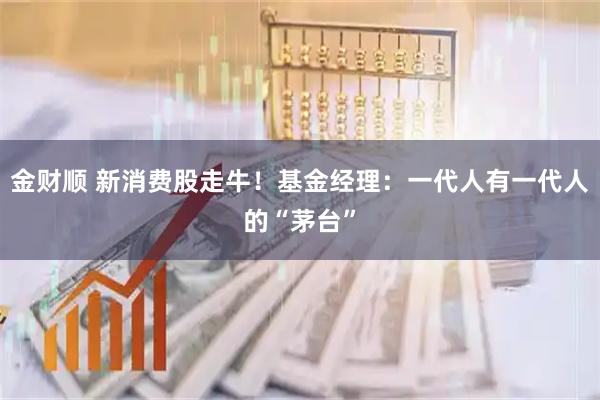 金财顺 新消费股走牛！基金经理：一代人有一代人的“茅台”