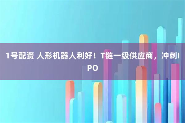 1号配资 人形机器人利好！T链一级供应商，冲刺IPO