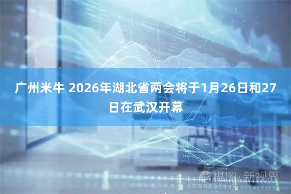 广州米牛 2026年湖北省两会将于1月26日和27日在武汉开幕