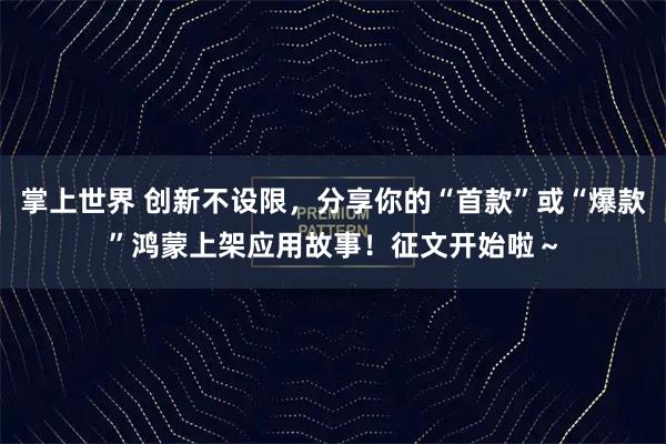 掌上世界 创新不设限，分享你的“首款”或“爆款”鸿蒙上架应用故事！征文开始啦～