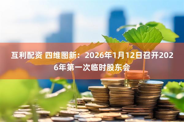 互利配资 四维图新：2026年1月12日召开2026年第一次临时股东会