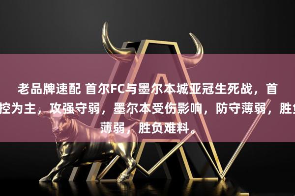 老品牌速配 首尔FC与墨尔本城亚冠生死战，首尔以传控为主，攻强守弱，墨尔本受伤影响，防守薄弱，胜负难料。