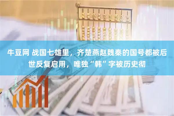 牛豆网 战国七雄里，齐楚燕赵魏秦的国号都被后世反复启用，唯独“韩”字被历史彻