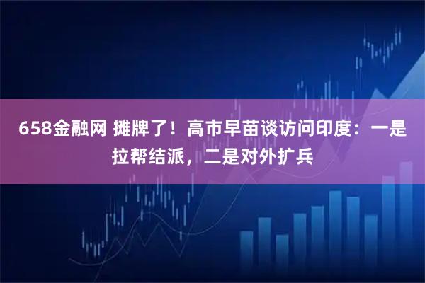 658金融网 摊牌了！高市早苗谈访问印度：一是拉帮结派，二是对外扩兵