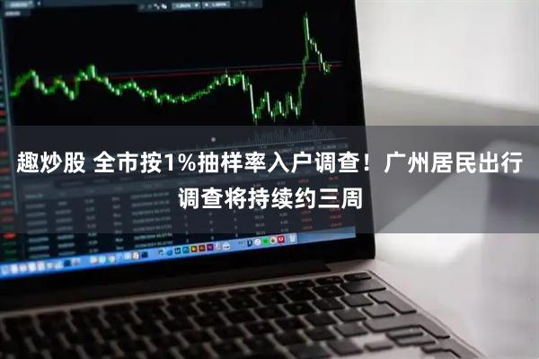 趣炒股 全市按1%抽样率入户调查！广州居民出行调查将持续约三周