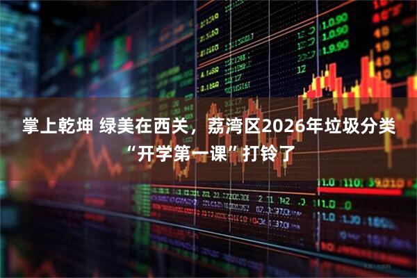掌上乾坤 绿美在西关，荔湾区2026年垃圾分类“开学第一课”打铃了