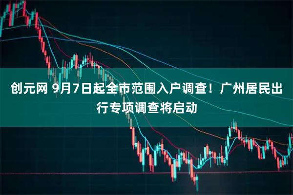 创元网 9月7日起全市范围入户调查！广州居民出行专项调查将启动