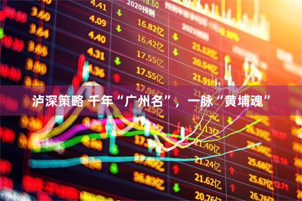 泸深策略 千年“广州名”，一脉“黄埔魂”